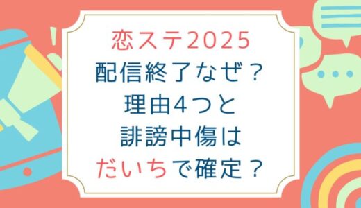 恋ステ2025配信終了なぜ？理由4つと誹謗中傷はだいちで確定？