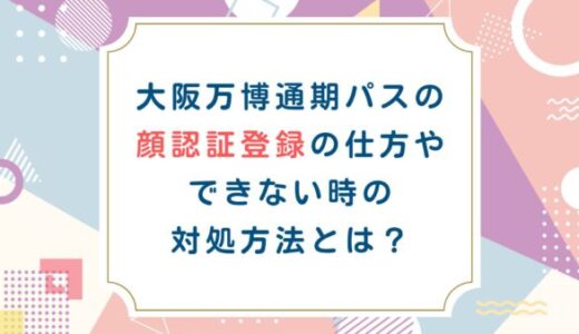 大阪万博通期パスの顔認証登録の仕方やできない時の対処方法とは？