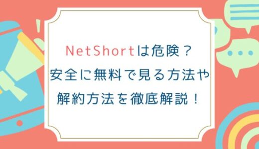 NetShortは危険？安全に無料で見る方法や解約方法を徹底解説！