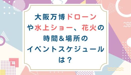 大阪万博ドローンや水上ショー花火の時間&場所のイベントスケジュールは？