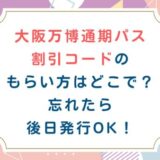 大阪万博通期パス割引コードのもらい方はどこで？忘れたら後日発行OK！