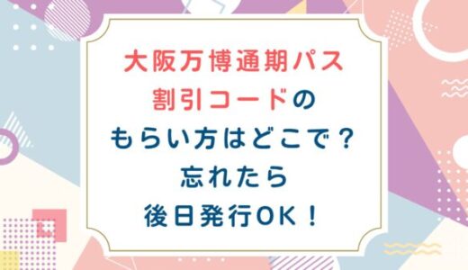 大阪万博通期パス割引コードのもらい方はどこで？忘れたら後日発行OK！