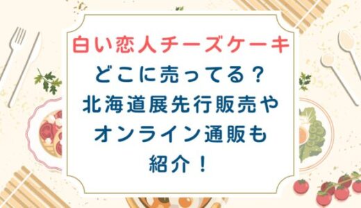 白い恋人チーズケーキどこに売ってる？北海道展先行販売やオンライン通販も紹介！