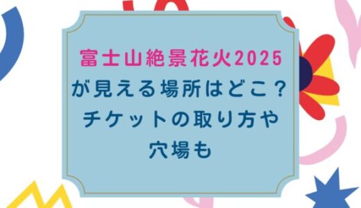 富士山絶景花火2025が見える場所はどこ？チケットの取り方や穴場も