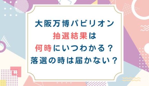 大阪万博パビリオン抽選結果は何時にいつわかる？落選の時は届かない？