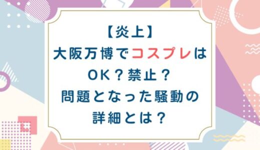 [炎上]大阪万博でコスプレはOK？禁止？問題となった騒動の詳細とは？