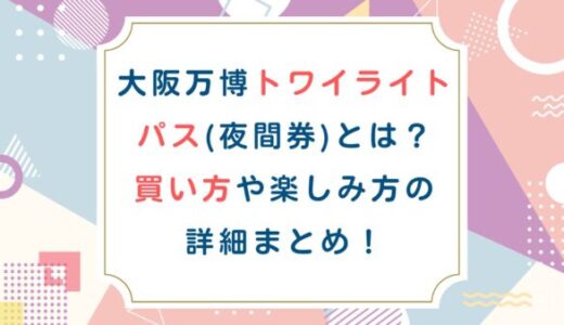 大阪万博トワイライトパス(夜間券)とは？買い方や楽しみ方の詳細まとめ！