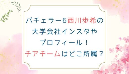 バチェラー6西川歩希の大学会社インスタやプロフィール！チアチームはどこ所属？