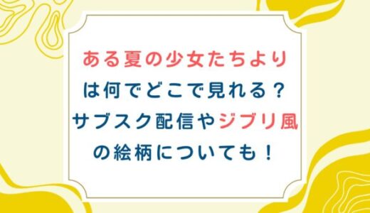ある夏の少女たちよりは何でどこで見れる？サブスク配信やジブリ風の絵柄についても！