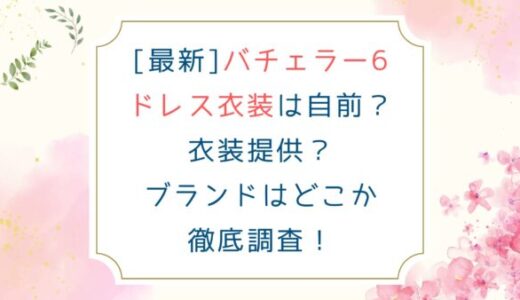 [最新]バチェラー6ドレス衣装は自前？衣装提供？ブランドはどこか徹底調査！