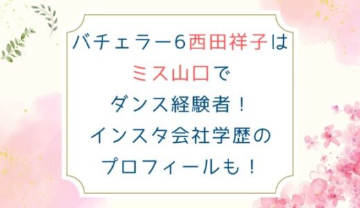 バチェラー6西田祥子はミス山口でダンス経験者！インスタ会社学歴のプロフィールも！