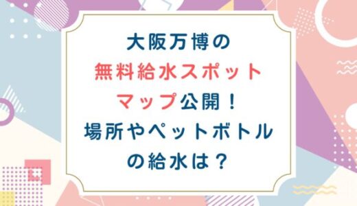 大阪万博の無料給水スポットマップ公開！場所やペットボトルの給水は？