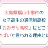 広島県福山市事件の女子高生の通信制高校「おおぞら高校」はどこ？やばいと言われる理由とは