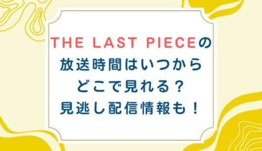 THE LAST PIECEの放送時間はいつからどこで見れる？見逃し配信情報も！