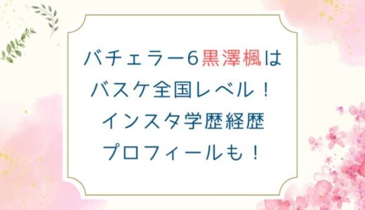 バチェラー6黒澤楓はバスケ全国レベル！インスタ学歴経歴プロフィールも！