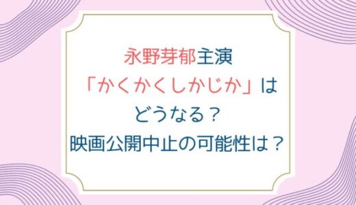 永野芽郁主演「かくかくしかじか」はどうなる？映画公開中止の可能性は？