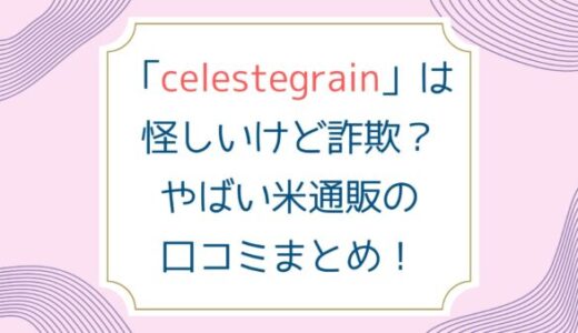 「celestegrain」は怪しいけど詐欺？やばい米通販の口コミまとめ！