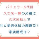 バチェラー6代目久次米一輝の父親は久次米秋人で共立美容外科の御曹司！家族構成は？