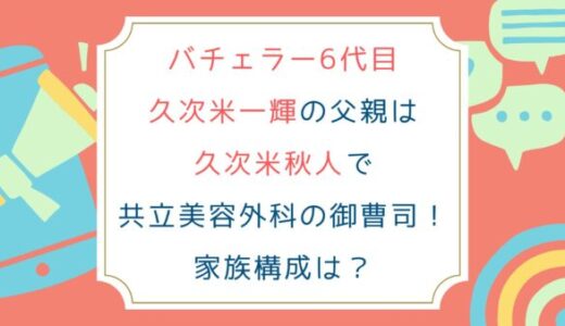 バチェラー6代目久次米一輝の父親は久次米秋人で共立美容外科の御曹司！家族構成は？