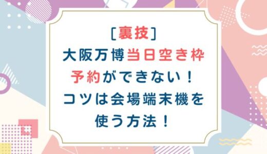 [裏技]大阪万博当日空き枠予約ができない！コツは会場端末機を使う方法！