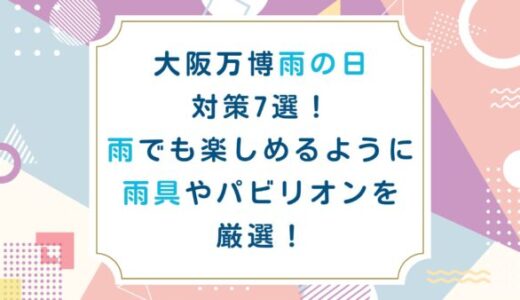 大阪万博雨の日対策7選！雨でも楽しめるように雨具やパビリオンを厳選！