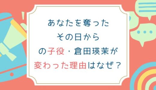 あなたを奪ったその日からの子役倉田瑛茉が変わった理由はなぜ？