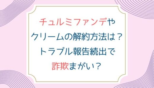 チュルミファンデやクリームの解約方法は？トラブル報告続出で詐欺まがい？