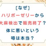 [なぜ]ハリボーゼリーから大麻検出で販売終了？体に悪いという噂は本当？