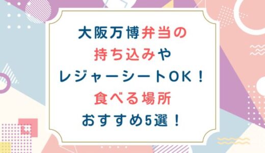 大阪万博弁当の持ち込みやレジャーシートOK！食べる場所おすすめ5選！