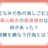 [なみだ色の消しごむ]高山結衣の脱退理由は何があった？信頼を損なう行為とは？