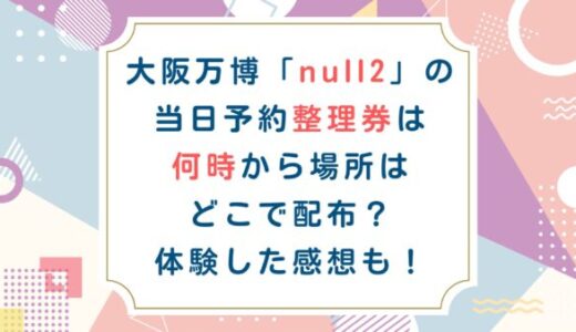 大阪万博「null2」の当日予約整理券は何時から場所はどこで配布？体験した感想も！