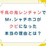千鳥の鬼連チャンでMr.シャチホコがクビになった本当の理由とは？