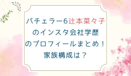 バチェラー6辻本菜々子のインスタ会社学歴のプロフィールまとめ！家族構成は？