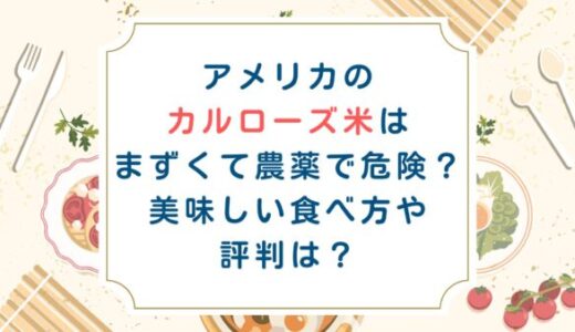 アメリカのカルローズ米はまずくて農薬で危険？美味しい食べ方や評判は？