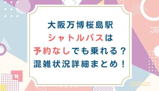大阪万博桜島駅シャトルバスは予約なしでも乗れる？混雑状況詳細まとめ！