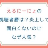 えるにーにょの視聴者層は？炎上して面白くないのになぜ人気？