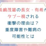 長嶋茂雄の長女・有希がタブー視される衝撃の理由は？重度障害や難病の可能性とは