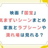 映画『国宝』 気まずいシーンまとめ！家族とラブシーンや濡れ場は見れる？