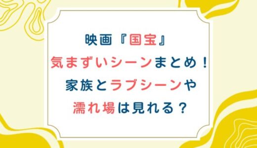 映画『国宝』 気まずいシーンまとめ！家族とラブシーンや濡れ場は見れる？