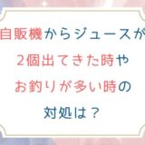 自販機からジュースが2個出てきた時やお釣りが多い時の対処は？