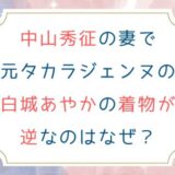 中山秀征の妻 白城あやかの着物の合わせが逆なのはなぜ？