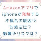 Amazonアプリでiphoneが発熱する不具合の原因や対処法は？影響やリスクは？