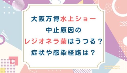 大阪万博水上ショー中止原因のレジオネラ菌はうつる？症状や感染経路は？