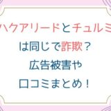 ハクアリードとチュルミは同じで詐欺？広告被害や口コミまとめ！