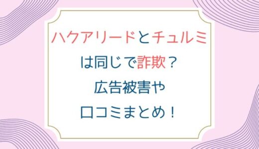 ハクアリードとチュルミは同じで詐欺？広告被害や口コミまとめ！