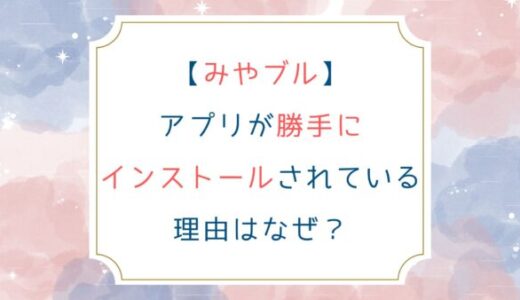 [みやブル]アプリが勝手にインストールされている理由はなぜ？