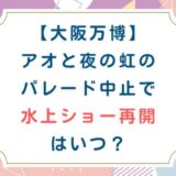 [大阪万博]アオと夜の虹のパレード中止で水上ショー再開はいつ？