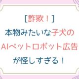 [詐欺！]本物みたいな子犬のAIペットロボット広告が怪しすぎる！