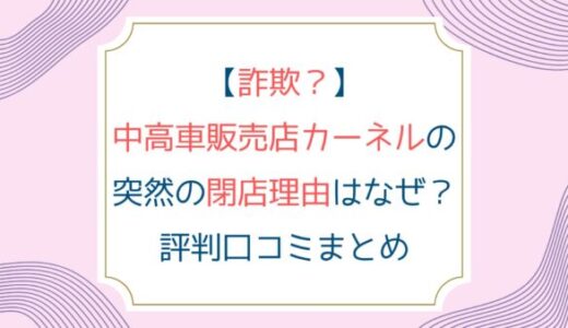 [詐欺？]中高車販売店カーネルの突然の閉店理由はなぜ？評判口コミまとめ