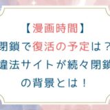 [漫画時間]閉鎖で復活の予定は？違法サイトが続々閉鎖の背景とは！